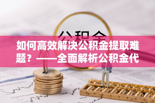 子长如何高效解决公积金提取难题？——全面解析公积金代办提取咨询