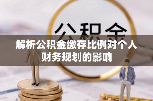 子长解析公积金缴存比例对个人财务规划的影响