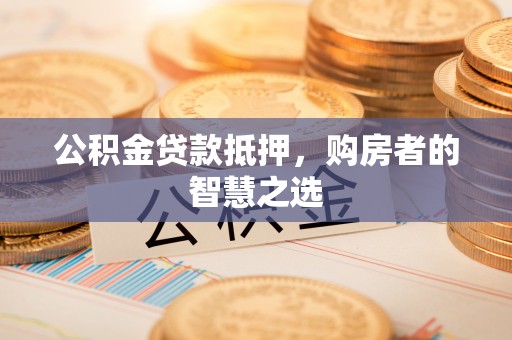 子长公积金贷款抵押，购房者的智慧之选