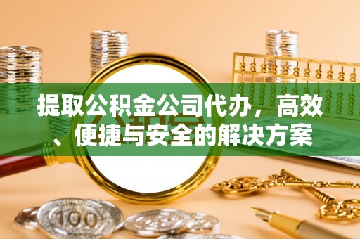 子长提取公积金公司代办，高效、便捷与安全的解决方案