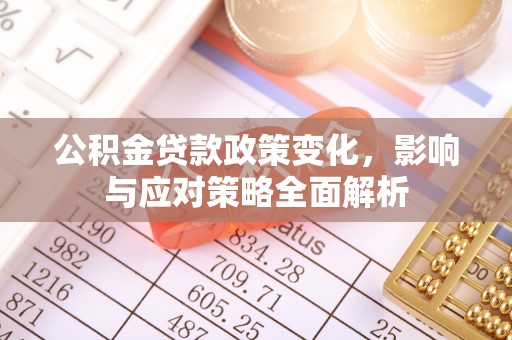 子长公积金贷款政策变化，影响与应对策略全面解析