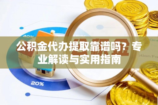 子长公积金代办提取靠谱吗？专业解读与实用指南