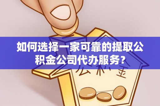 子长如何选择一家可靠的提取公积金公司代办服务？