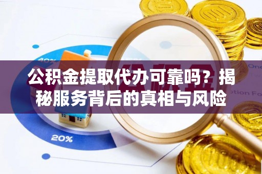 子长公积金提取代办可靠吗？揭秘服务背后的真相与风险