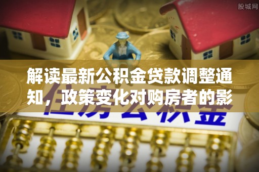 子长解读最新公积金贷款调整通知，政策变化对购房者的影响