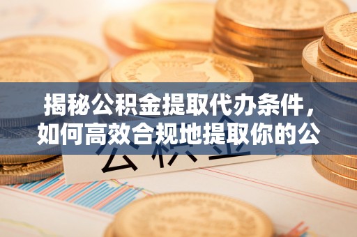 子长揭秘公积金提取代办条件，如何高效合规地提取你的公积金