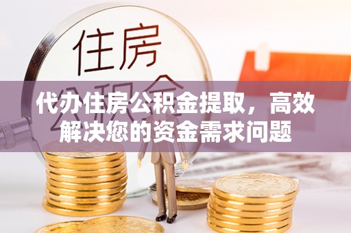 子长代办住房公积金提取，高效解决您的资金需求问题