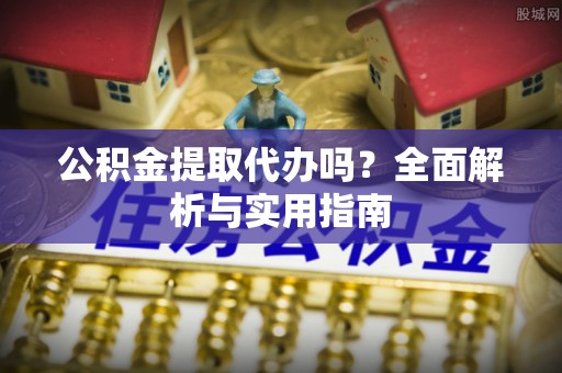 子长公积金提取代办吗？全面解析与实用指南