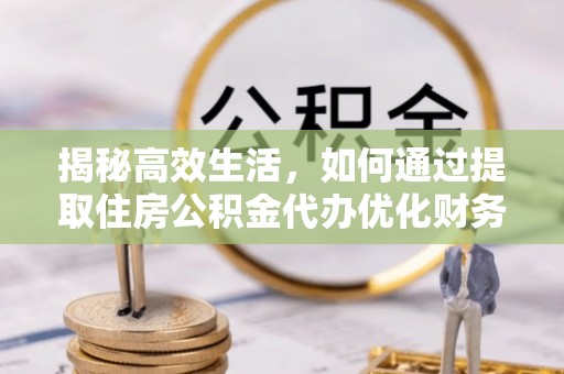 子长揭秘高效生活，如何通过提取住房公积金代办优化财务管理