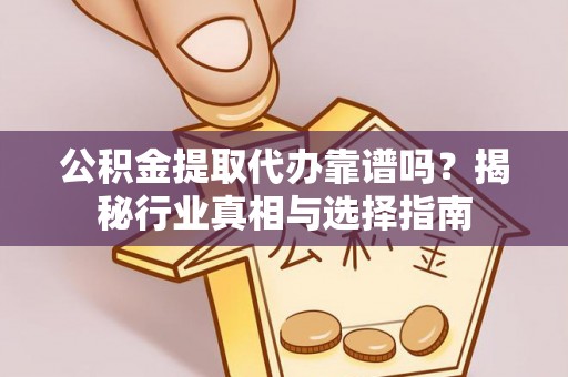 子长公积金提取代办靠谱吗？揭秘行业真相与选择指南