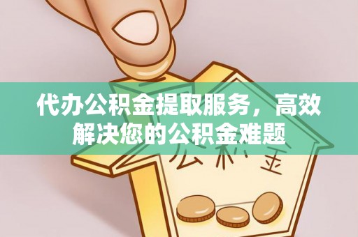 子长代办公积金提取服务，高效解决您的公积金难题