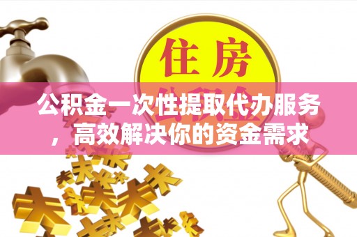 子长公积金一次性提取代办服务，高效解决你的资金需求