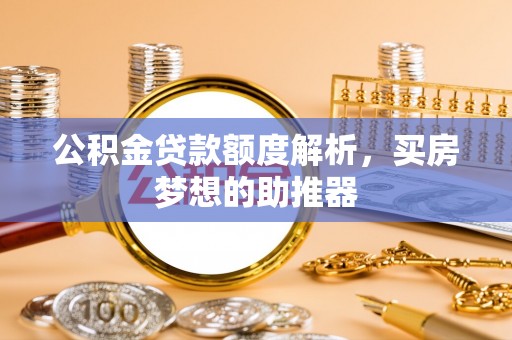 子长公积金贷款额度解析，买房梦想的助推器