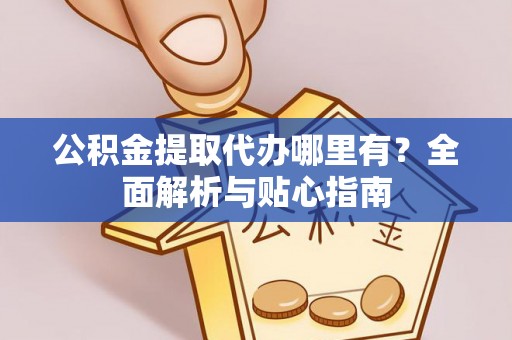 子长公积金提取代办哪里有？全面解析与贴心指南