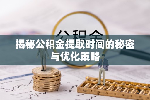子长揭秘公积金提取时间的秘密与优化策略