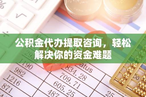 子长公积金代办提取咨询，轻松解决你的资金难题