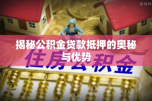 子长揭秘公积金贷款抵押的奥秘与优势
