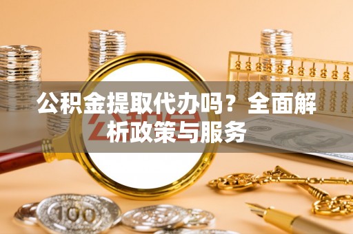 子长公积金提取代办吗？全面解析政策与服务