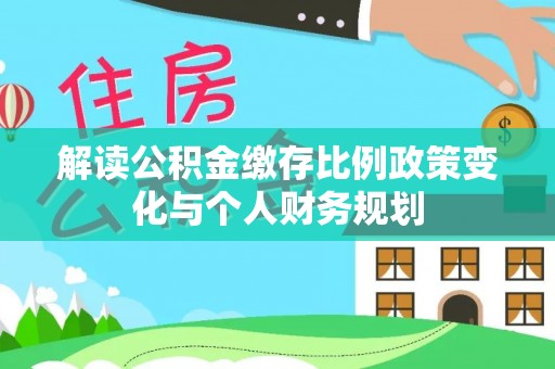 子长解读公积金缴存比例政策变化与个人财务规划