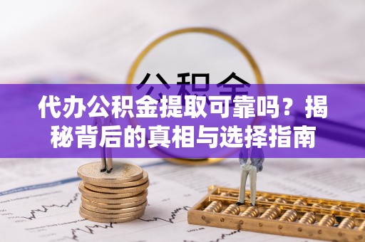 子长代办公积金提取可靠吗？揭秘背后的真相与选择指南