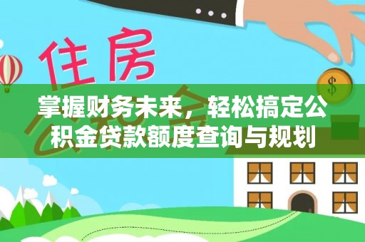 子长掌握财务未来，轻松搞定公积金贷款额度查询与规划