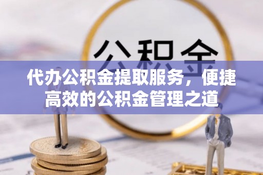 子长代办公积金提取服务，便捷高效的公积金管理之道