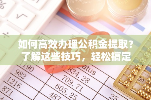 子长如何高效办理公积金提取？了解这些技巧，轻松搞定
