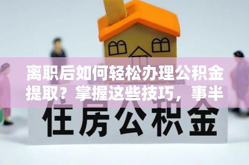 子长离职后如何轻松办理公积金提取？掌握这些技巧，事半功倍！