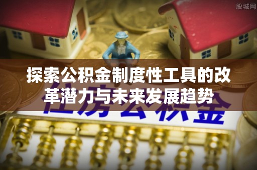 子长探索公积金制度性工具的改革潜力与未来发展趋势