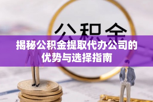 子长揭秘公积金提取代办公司的优势与选择指南