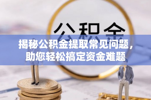 子长揭秘公积金提取常见问题，助您轻松搞定资金难题