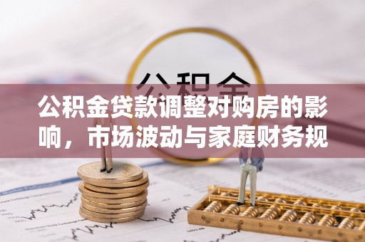 子长公积金贷款调整对购房的影响，市场波动与家庭财务规划