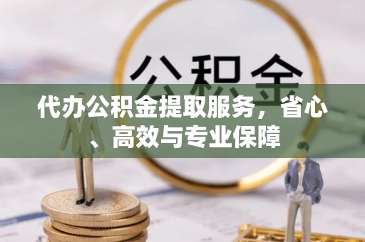 子长代办公积金提取服务，省心、高效与专业保障