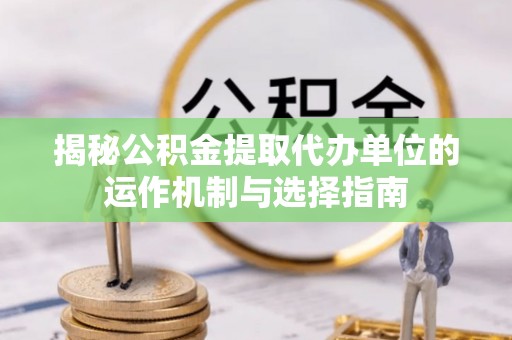 子长揭秘公积金提取代办单位的运作机制与选择指南