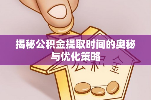 子长揭秘公积金提取时间的奥秘与优化策略