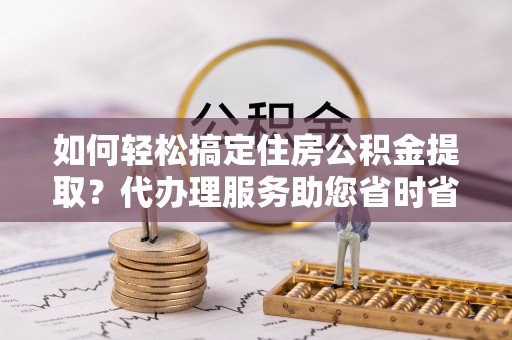 子长如何轻松搞定住房公积金提取？代办理服务助您省时省力
