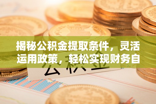 子长揭秘公积金提取条件，灵活运用政策，轻松实现财务自由