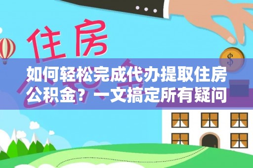 子长如何轻松完成代办提取住房公积金？一文搞定所有疑问