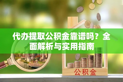 子长代办提取公积金靠谱吗？全面解析与实用指南