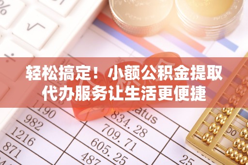 子长轻松搞定！小额公积金提取代办服务让生活更便捷