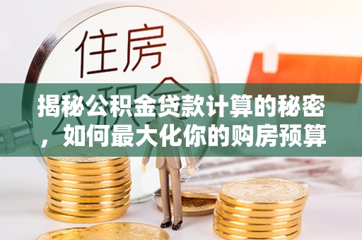 子长揭秘公积金贷款计算的秘密，如何最大化你的购房预算