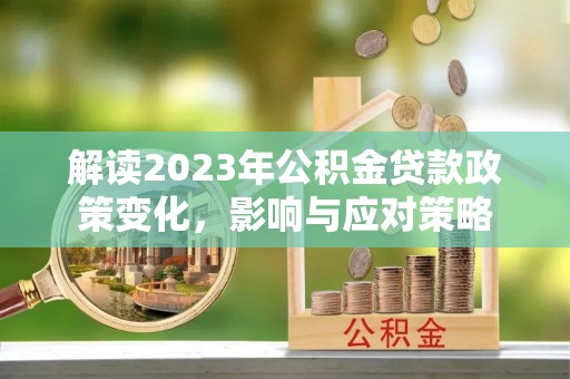 子长解读2023年公积金贷款政策变化，影响与应对策略