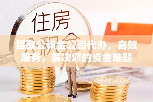 子长提取公积金公司代办，高效服务，解决您的资金难题