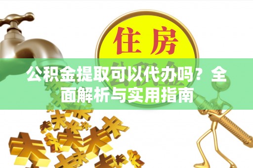 子长公积金提取可以代办吗？全面解析与实用指南