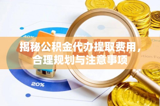 子长揭秘公积金代办提取费用，合理规划与注意事项