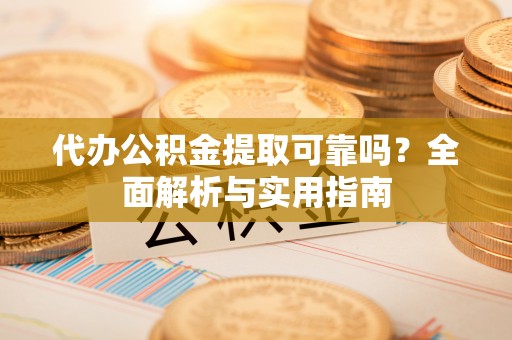 子长代办公积金提取可靠吗？全面解析与实用指南