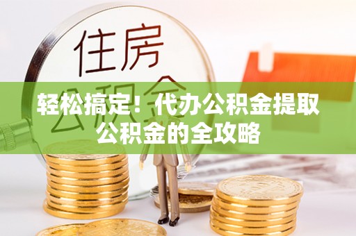 子长轻松搞定！代办公积金提取公积金的全攻略