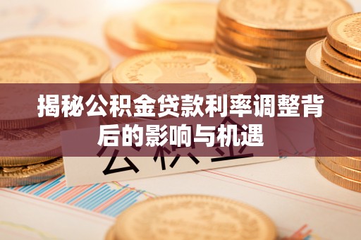 子长揭秘公积金贷款利率调整背后的影响与机遇