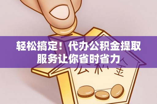 子长轻松搞定！代办公积金提取服务让你省时省力