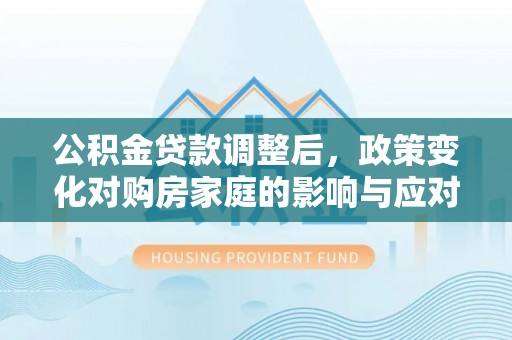 子长公积金贷款调整后，政策变化对购房家庭的影响与应对策略